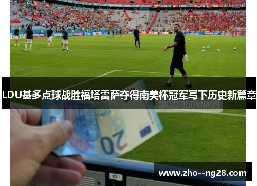 LDU基多点球战胜福塔雷萨夺得南美杯冠军写下历史新篇章 LDU基多点球战胜福塔雷萨夺得南美杯冠军写下历史新篇章