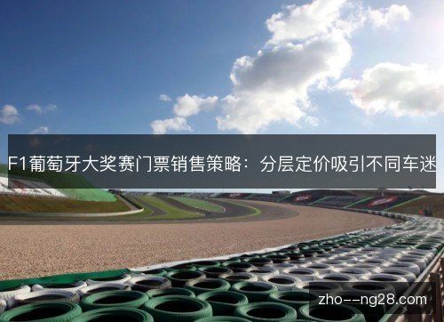 F1葡萄牙大奖赛门票销售策略:分层定价吸引不同车迷 F1葡萄牙大奖赛门票销售策略:分层定价吸引不同车迷
