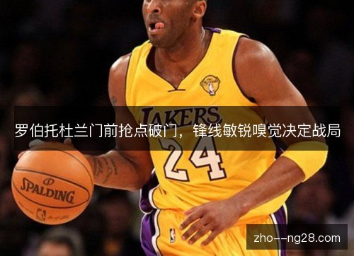 罗伯托杜兰门前抢点破门，锋线敏锐嗅觉决定战局