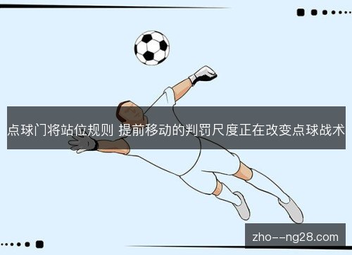 点球门将站位规则 提前移动的判罚尺度正在改变点球战术 点球门将站位规则 提前移动的判罚尺度正在改变点球战术